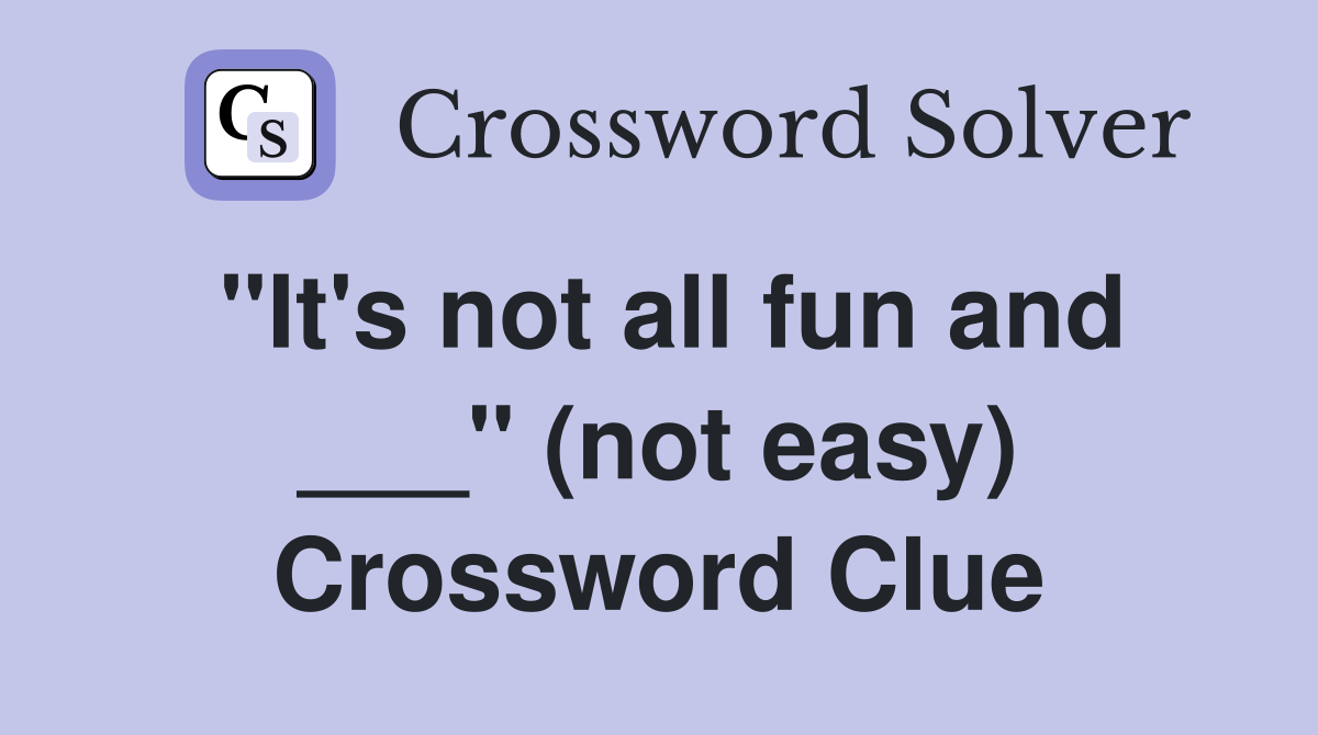"It's not all fun and ___" (not easy) Crossword Clue