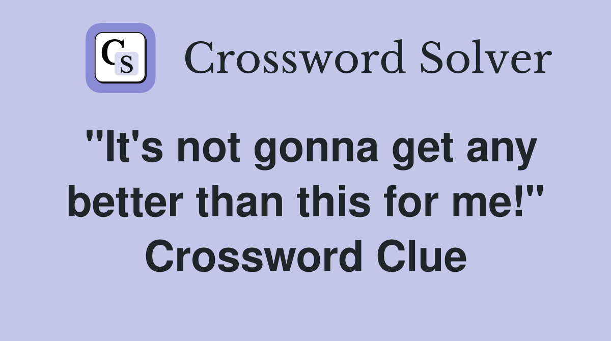 "It's not gonna get any better than this for me!" Crossword Clue