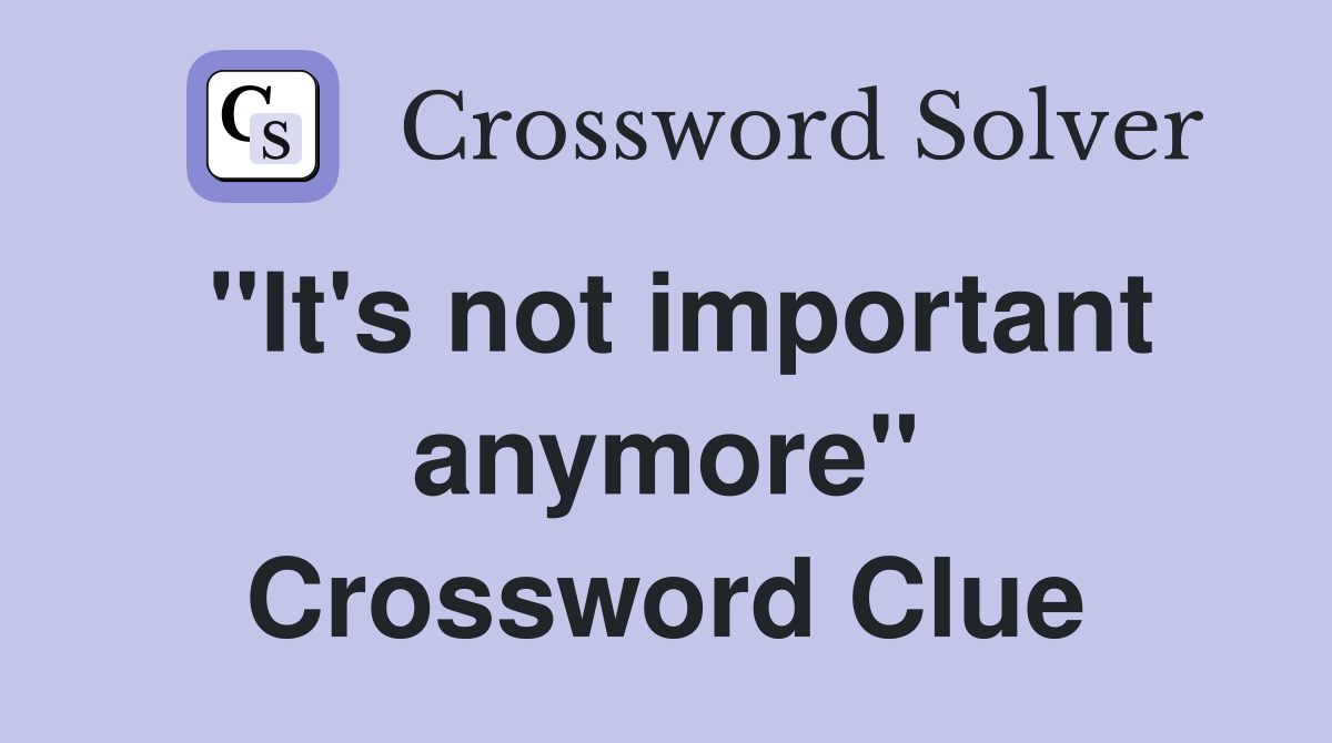 "It's not important anymore" Crossword Clue