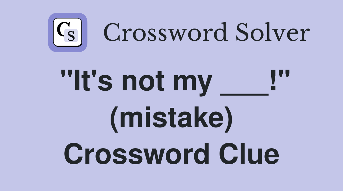 "It's not my ___!" (mistake) Crossword Clue