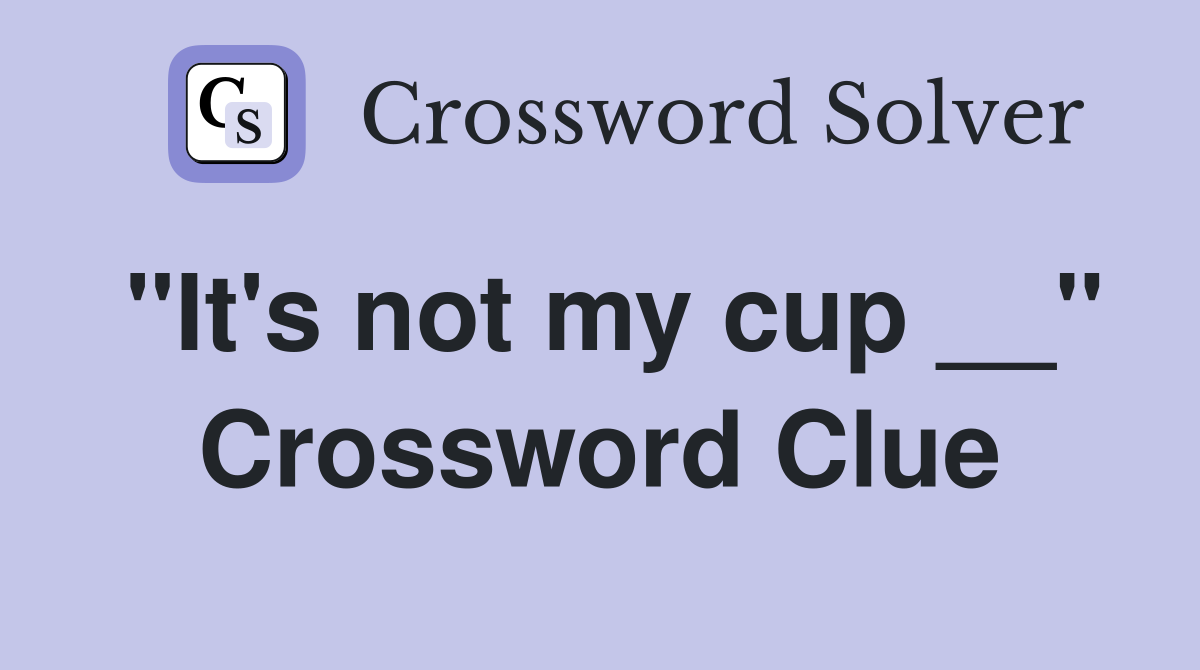 "It's not my cup __" Crossword Clue