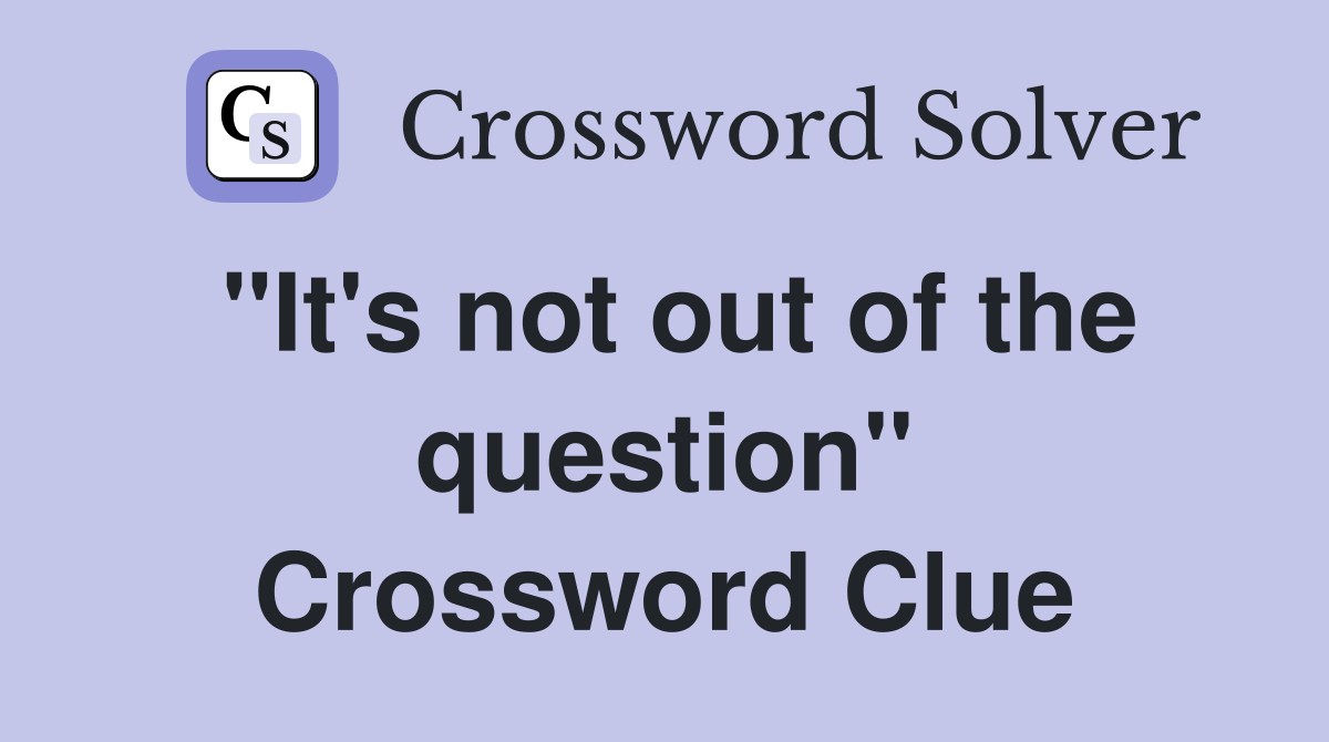 "It's not out of the question" Crossword Clue