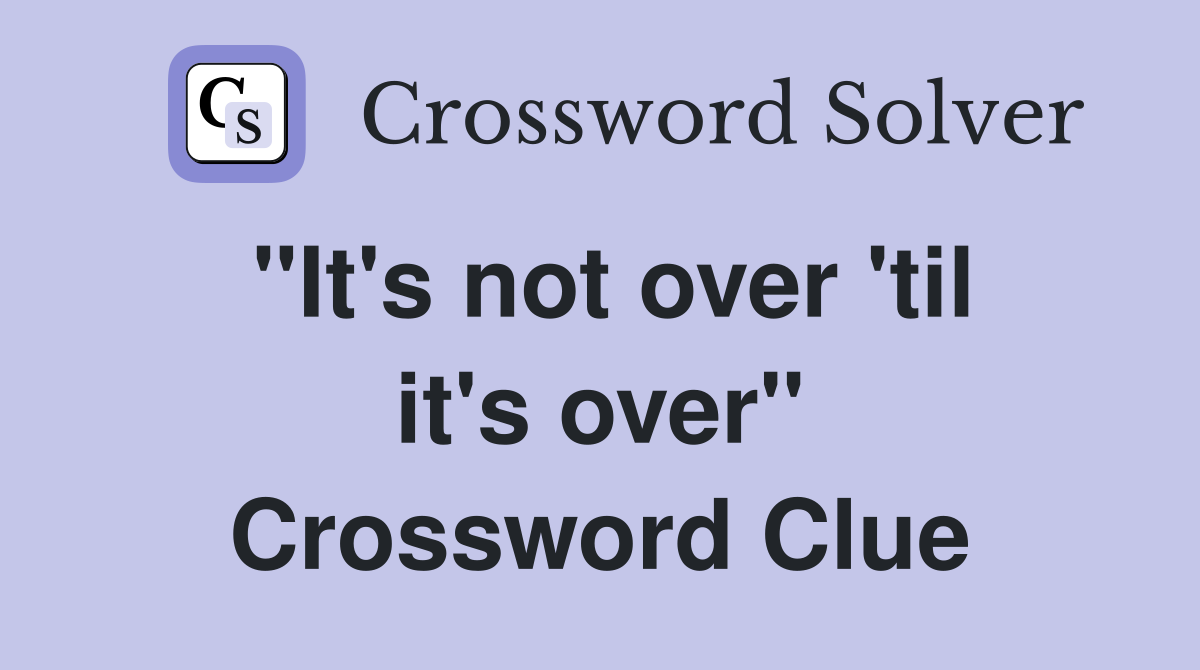 "It's not over 'til it's over" Crossword Clue