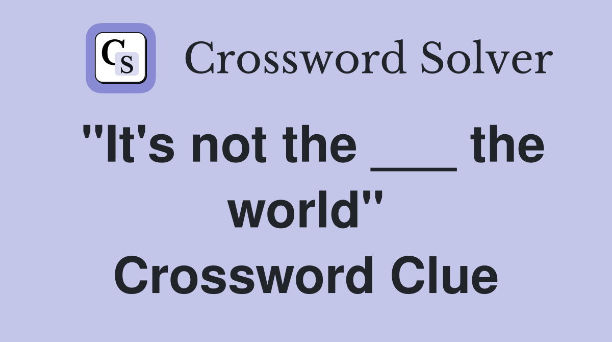 "It's not the ___ the world" Crossword Clue