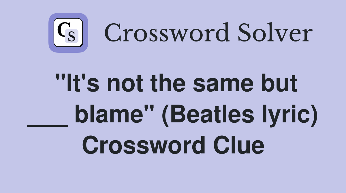 "It's not the same but ___ blame" (Beatles lyric) Crossword Clue