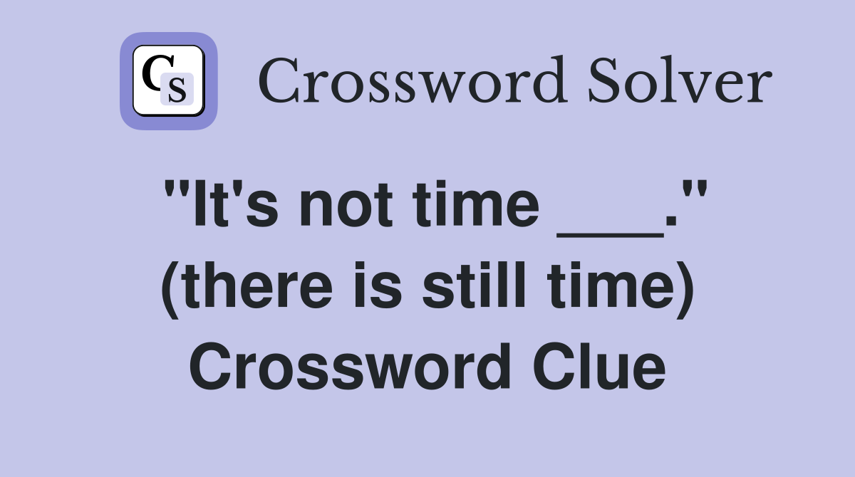 "It's not time ___." (there is still time) Crossword Clue