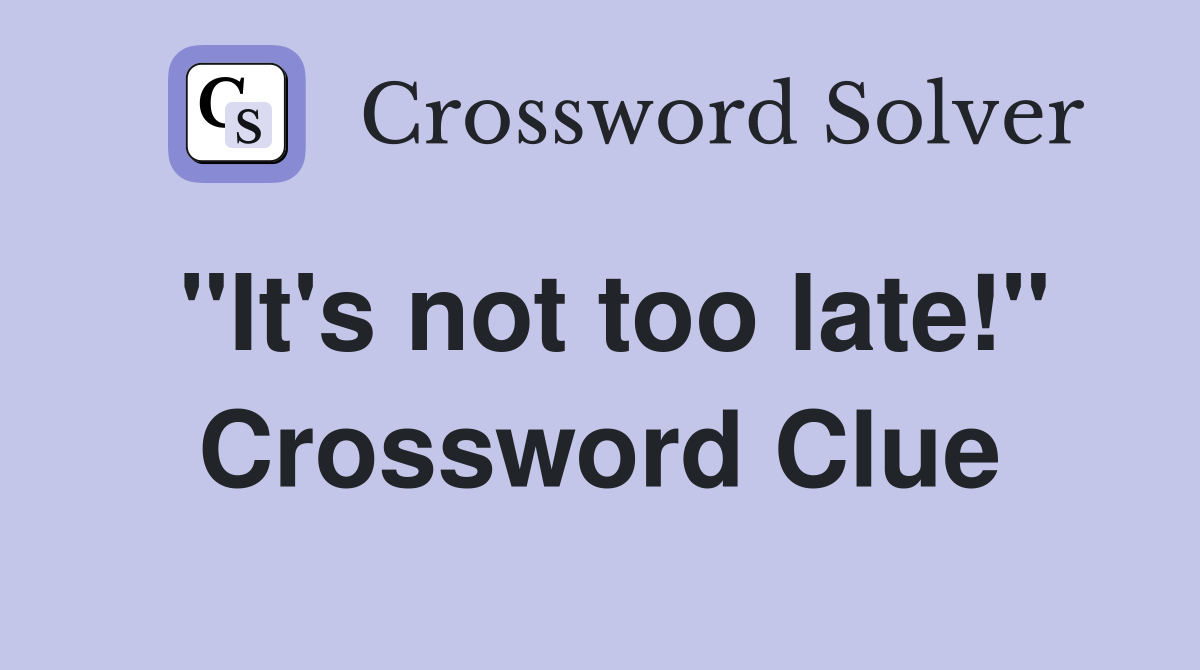 "It's not too late!" Crossword Clue