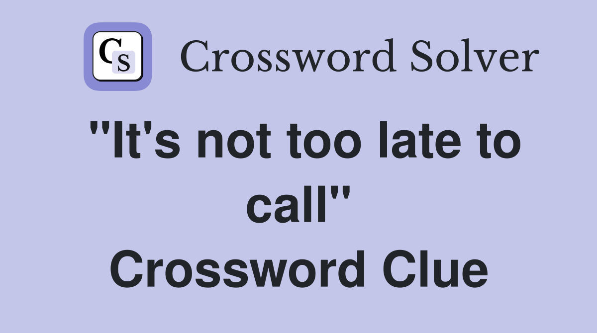 "It's not too late to call" Crossword Clue