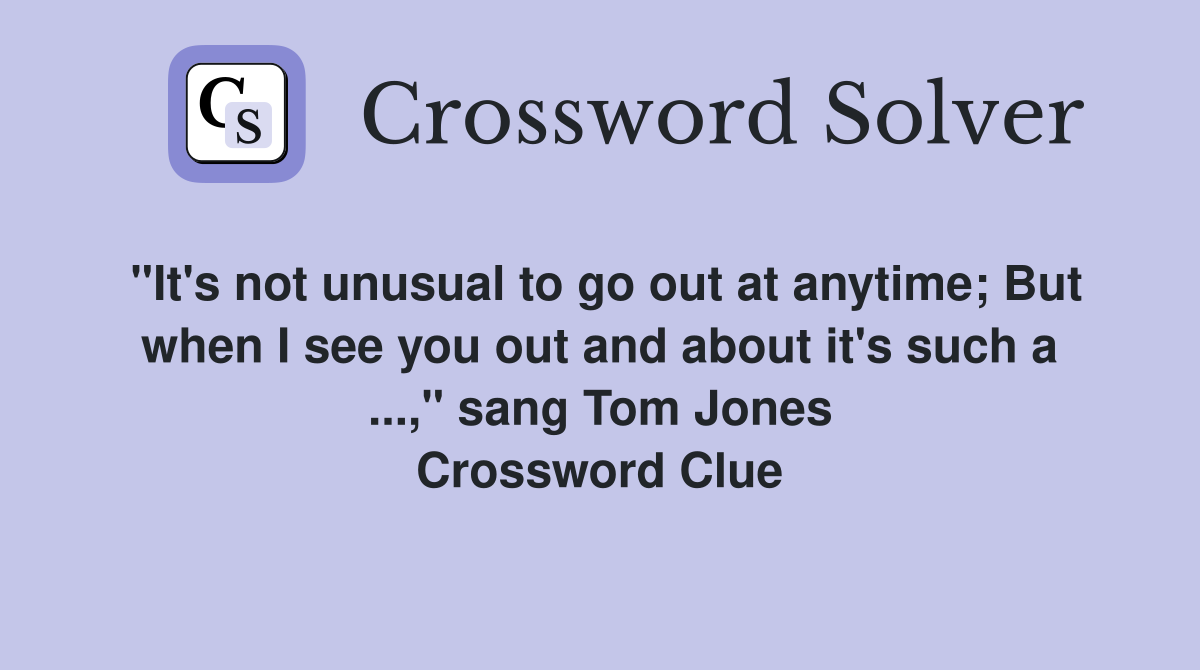 "It's not unusual to go out at anytime; But when I see you out and about it's such a ...," sang Tom Jones Crossword Clue