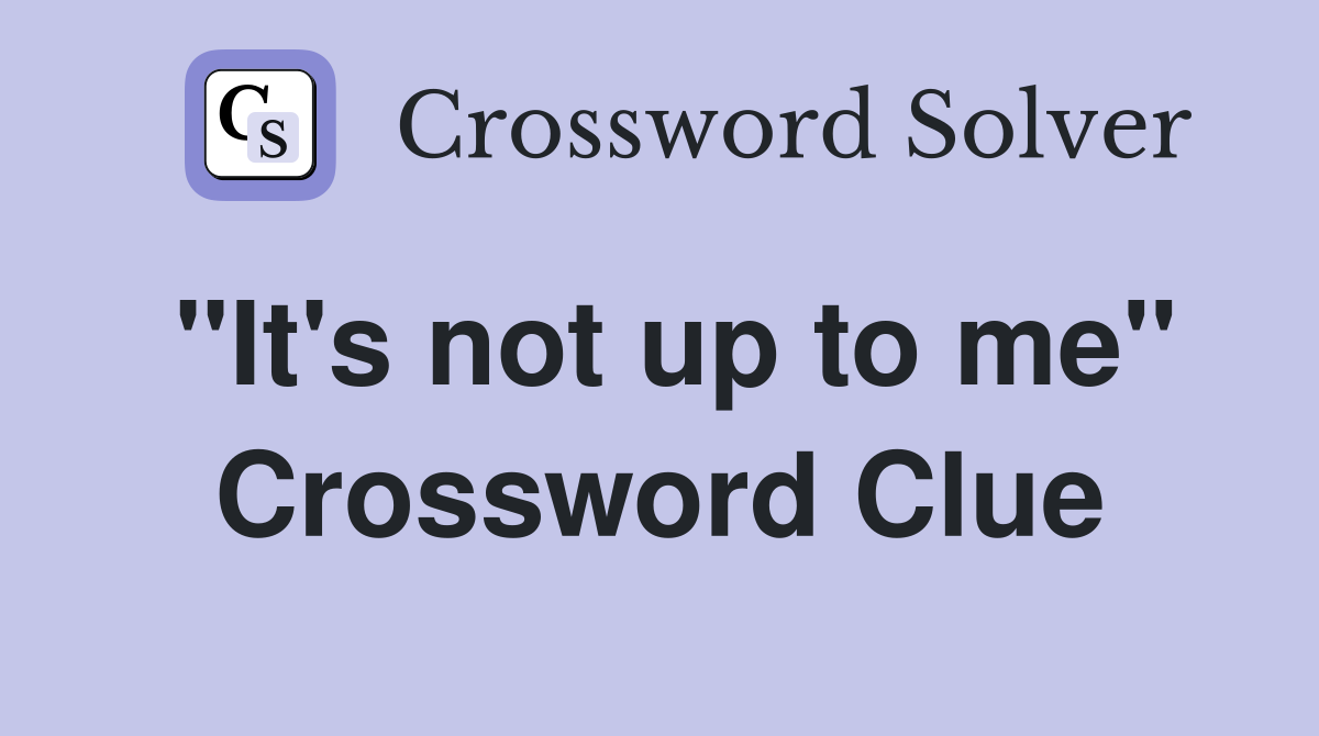 "It's not up to me" Crossword Clue