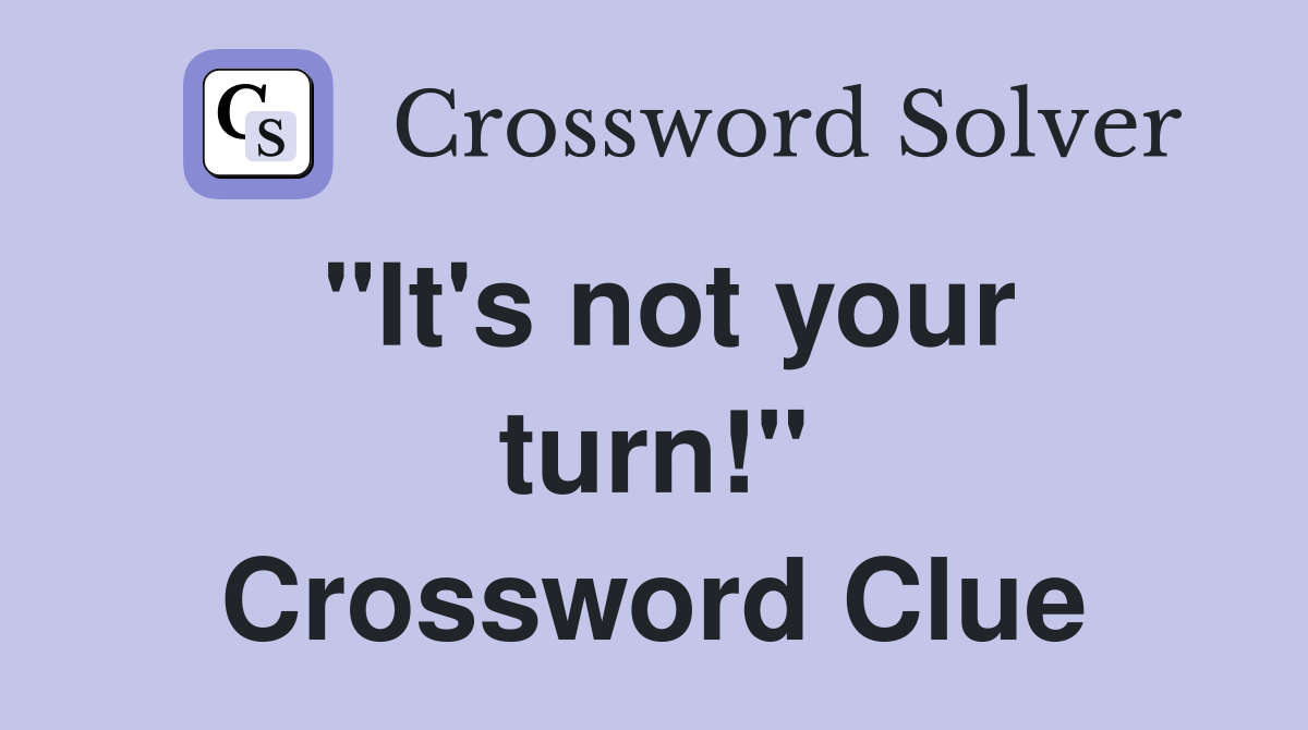 "It's not your turn!" Crossword Clue