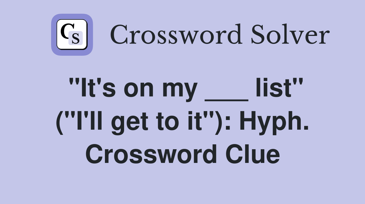 "It's on my ___ list" ("I'll get to it"): Hyph. Crossword Clue