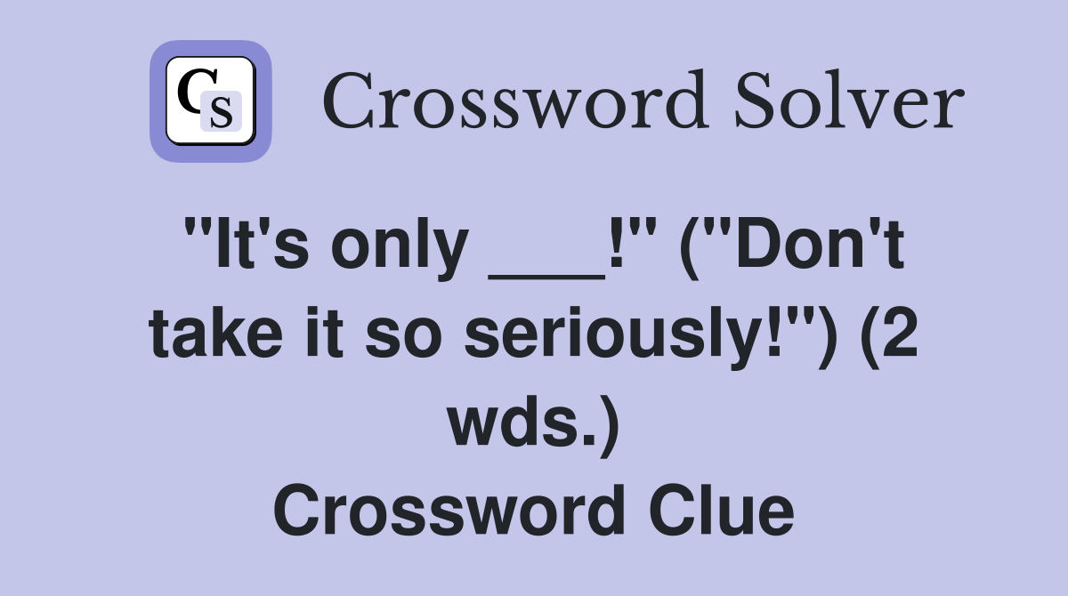 "It's only ___!" ("Don't take it so seriously!") (2 wds.) Crossword Clue