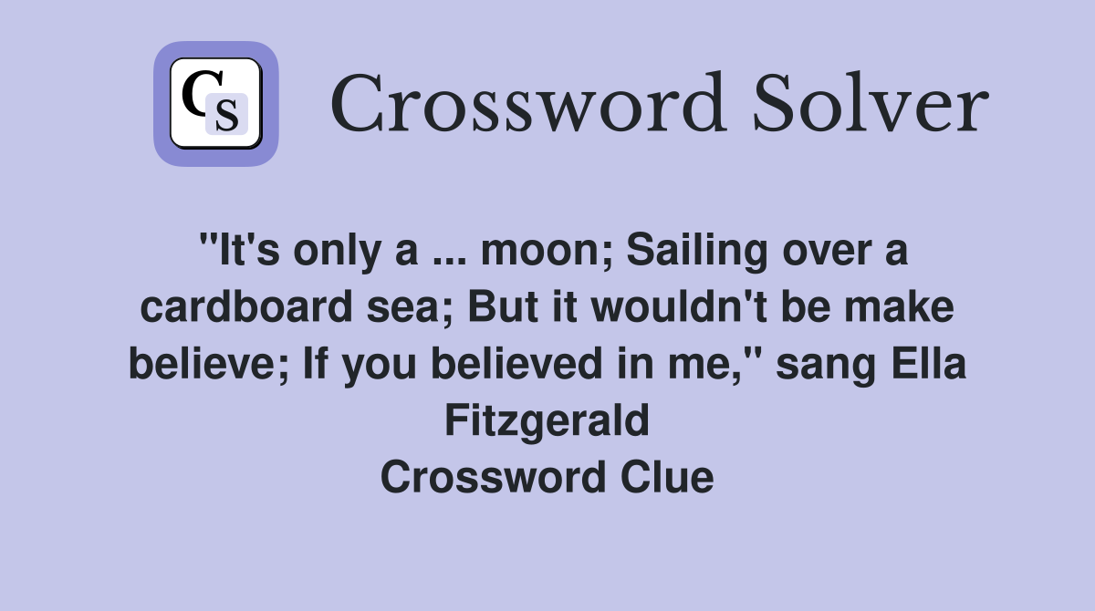 "It's only a ... moon; Sailing over a cardboard sea; But it wouldn't be make believe; If you believed in me," sang Ella Fitzgerald Crossword Clue