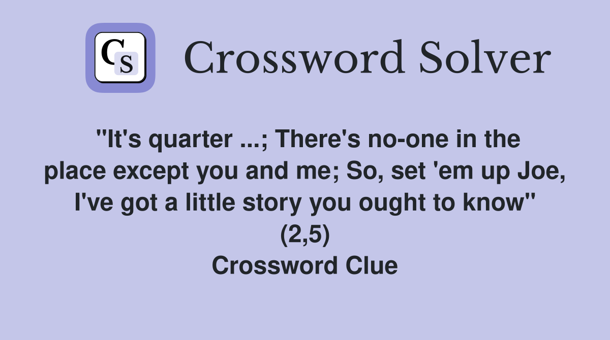 "It's quarter ...; There's no-one in the place except you and me; So, set 'em up Joe, I've got a little story you ought to know" (2,5) Crossword Clue