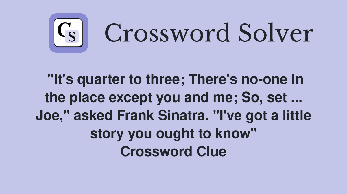 "It's quarter to three; There's no-one in the place except you and me; So, set ... Joe," asked Frank Sinatra. "I've got a little story you ought to know" Crossword Clue