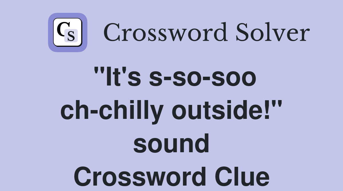 "It's s-so-soo ch-chilly outside!" sound Crossword Clue