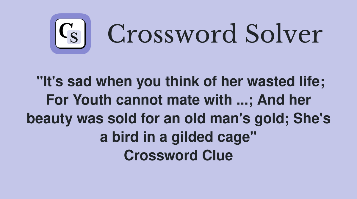 "It's sad when you think of her wasted life; For Youth cannot mate with ...; And her beauty was sold for an old man's gold; She's a bird in a gilded cage" Crossword Clue
