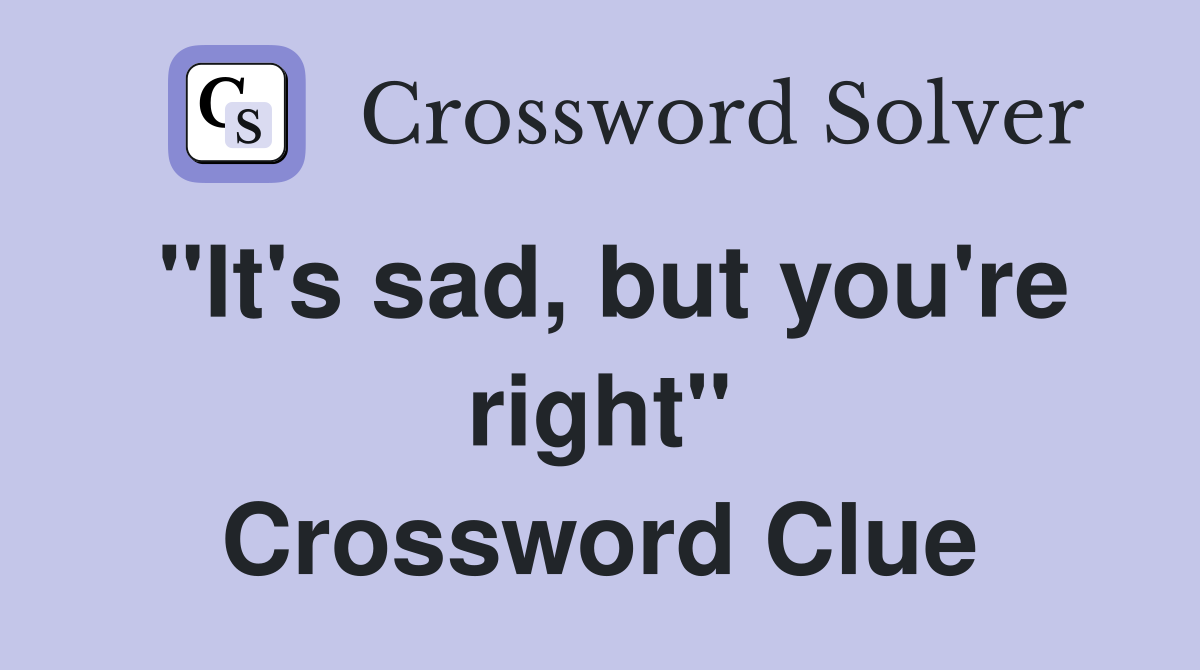 "It's sad, but you're right" Crossword Clue