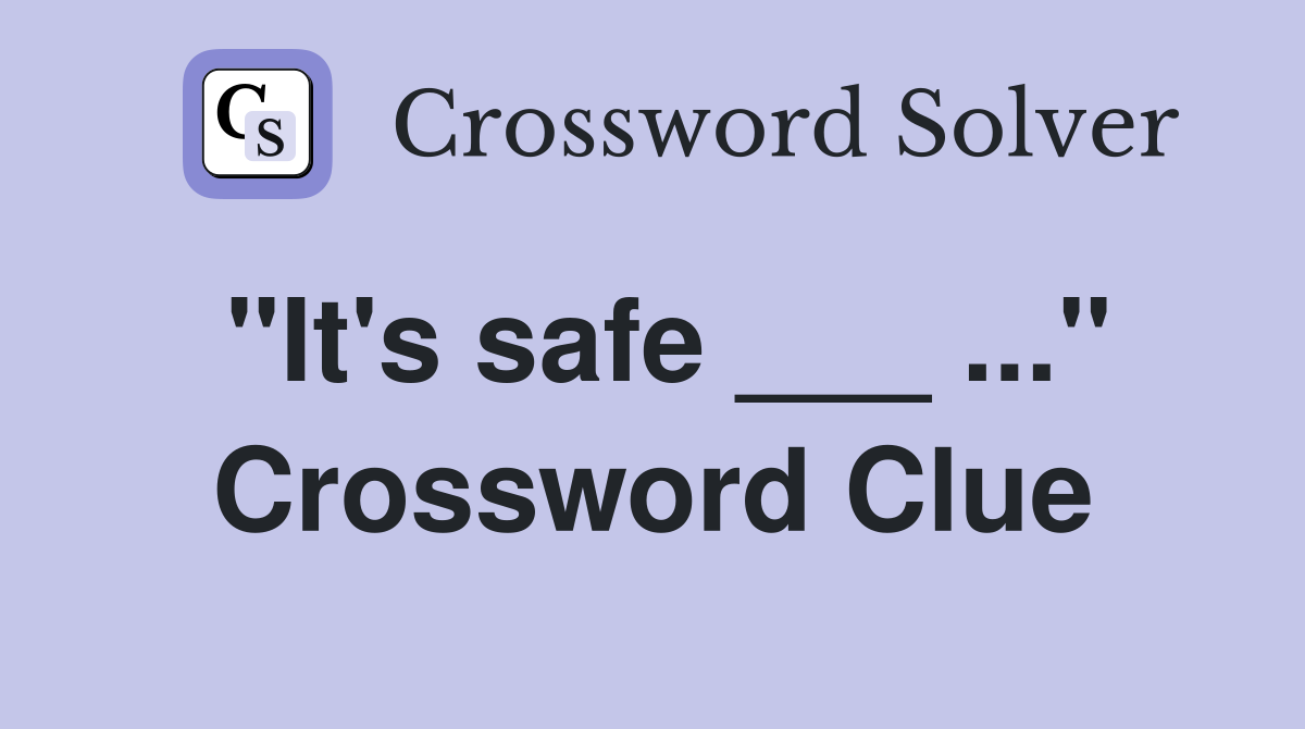 "It's safe ___ ..." Crossword Clue