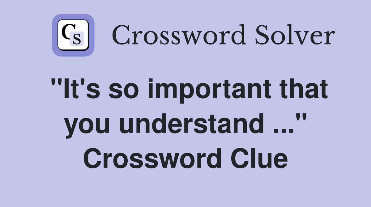 "It's so important that you understand ..." Crossword Clue