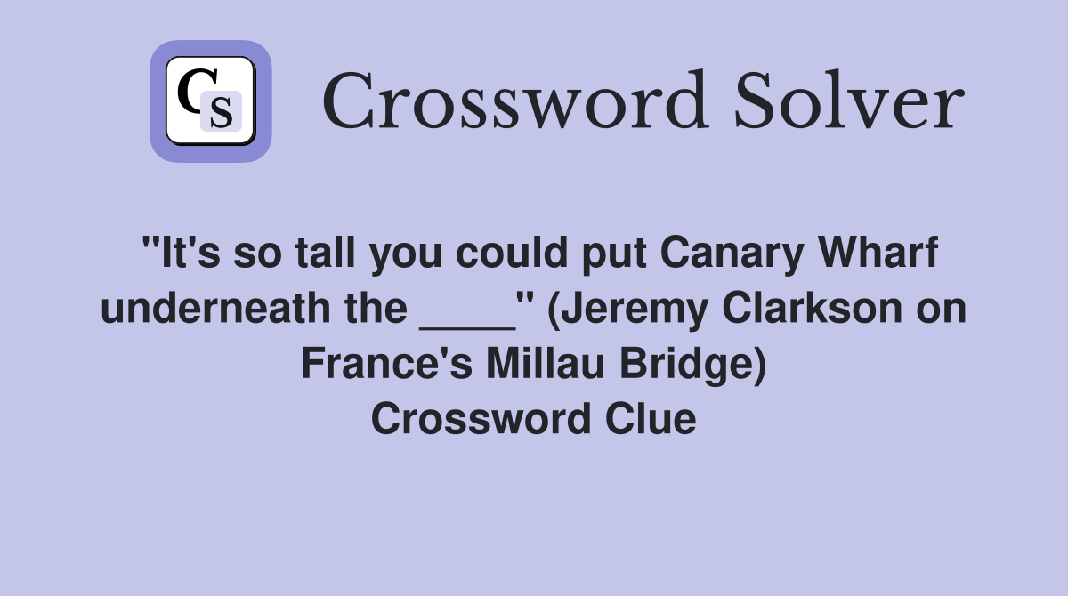 "It's so tall you could put Canary Wharf underneath the ____" (Jeremy Clarkson on France's Millau Bridge) Crossword Clue