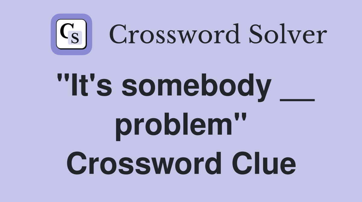 "It's somebody __ problem" Crossword Clue