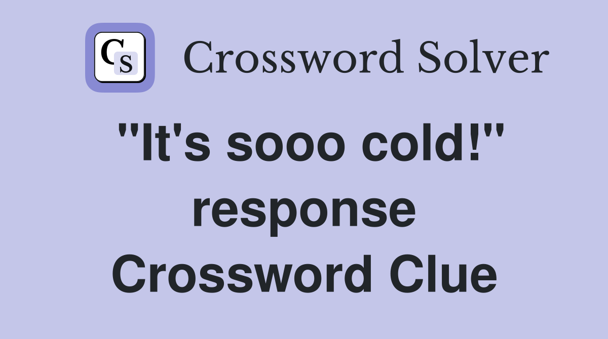"It's sooo cold!" response Crossword Clue