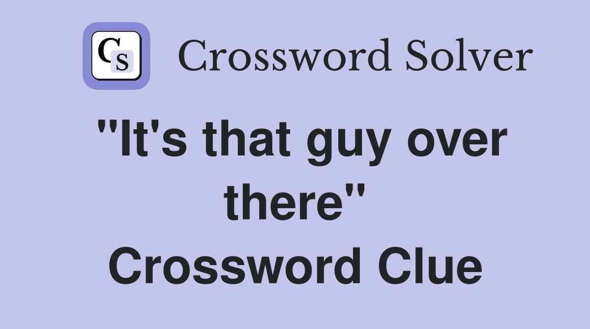 "It's that guy over there" Crossword Clue