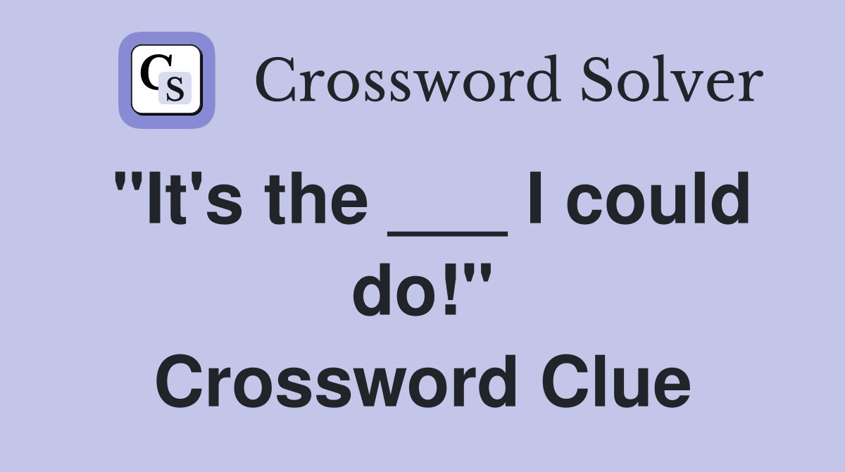 "It's the ___ I could do!" Crossword Clue