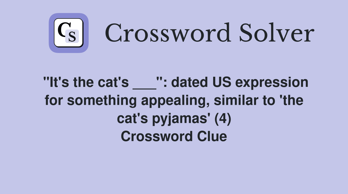 "It's the cat's ___": dated US expression for something appealing, similar to 'the cat's pyjamas' (4) Crossword Clue