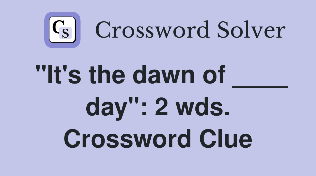 "It's the dawn of ____ day": 2 wds. Crossword Clue