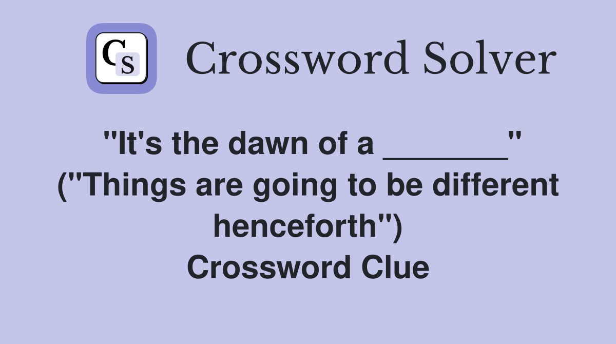 "It's the dawn of a _______" ("Things are going to be different henceforth") Crossword Clue