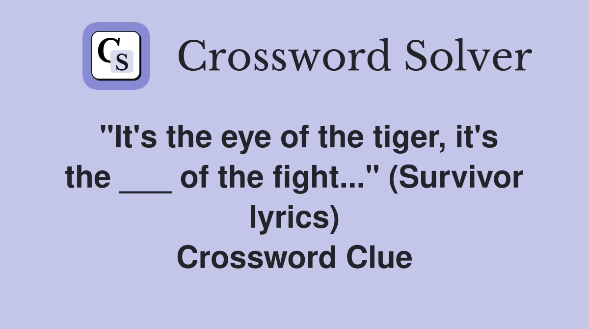 "It's the eye of the tiger, it's the ___ of the fight..." (Survivor lyrics) Crossword Clue