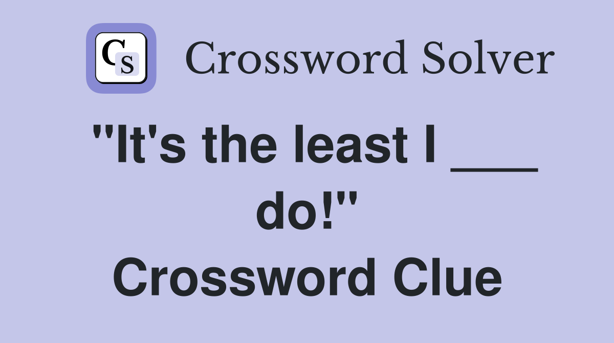 "It's the least I ___ do!" Crossword Clue