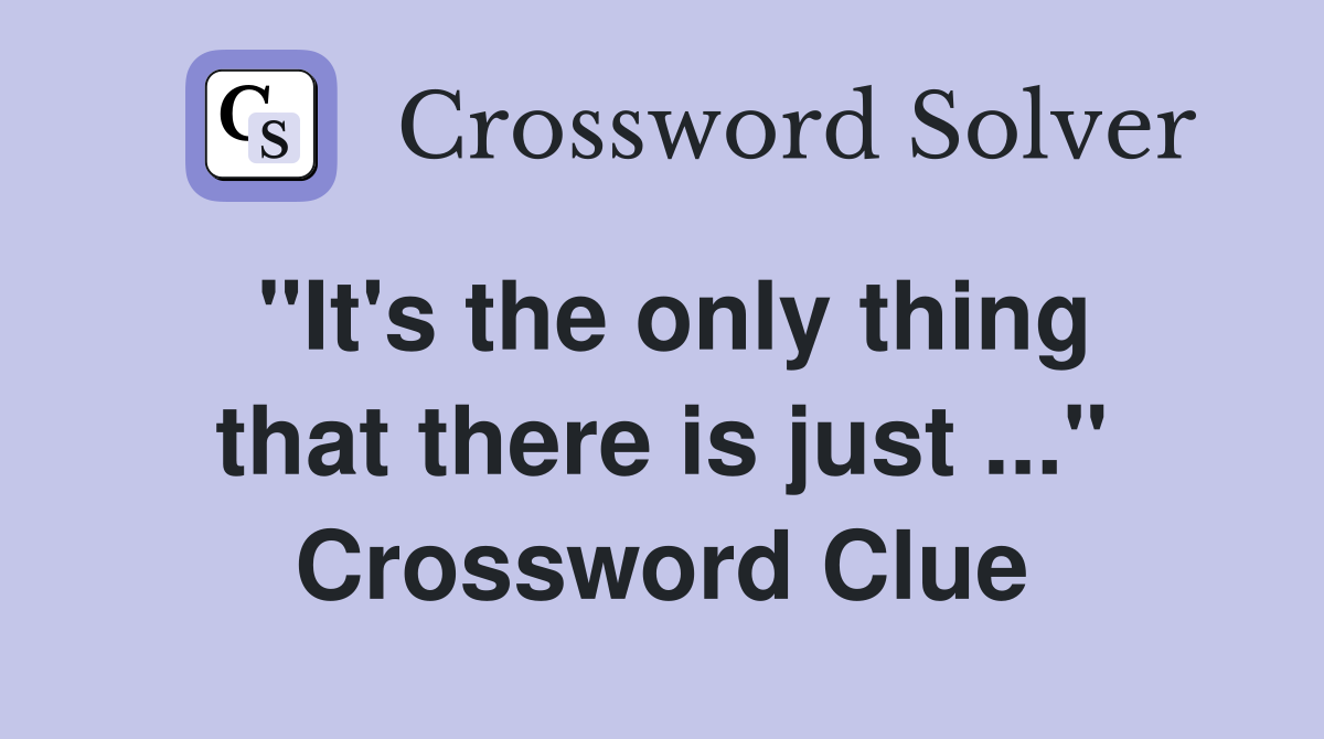 "It's the only thing that there is just ..." Crossword Clue