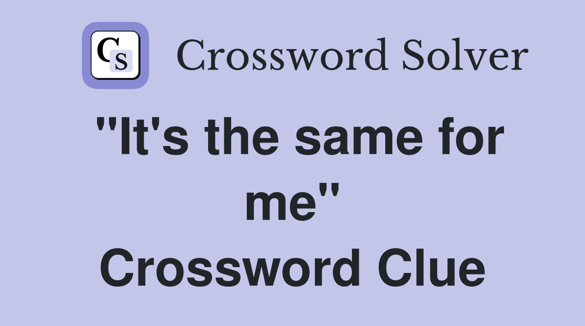 "It's the same for me" Crossword Clue