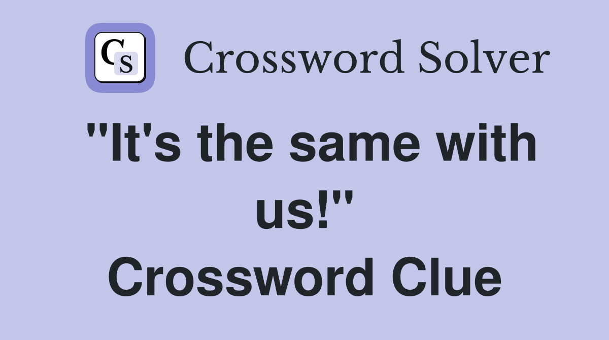 "It's the same with us!" Crossword Clue
