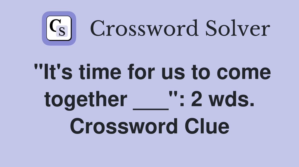 "It's time for us to come together ___": 2 wds. Crossword Clue