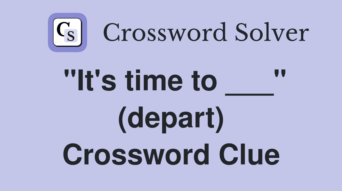 "It's time to ___" (depart) Crossword Clue