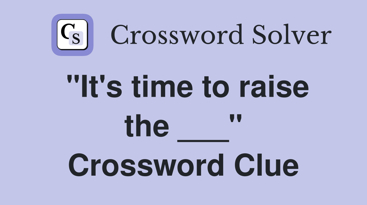 "It's time to raise the ___" Crossword Clue