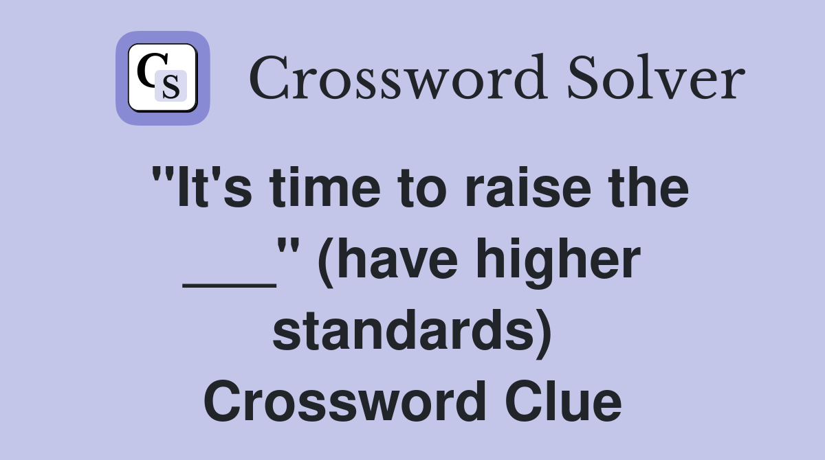 "It's time to raise the ___" (have higher standards) Crossword Clue