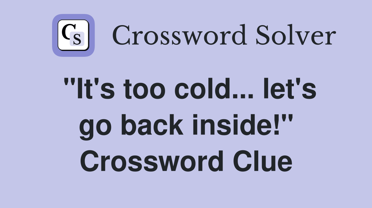 "It's too cold... let's go back inside!" Crossword Clue