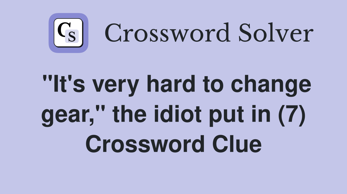 "It's very hard to change gear," the idiot put in (7) Crossword Clue