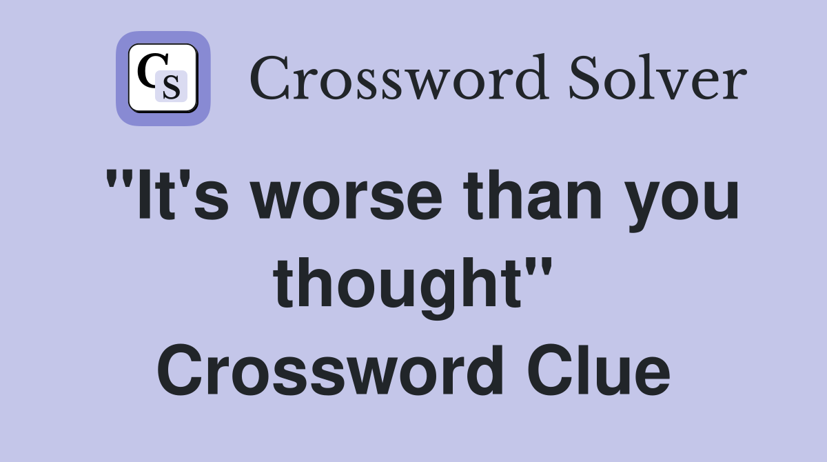 "It's worse than you thought" Crossword Clue