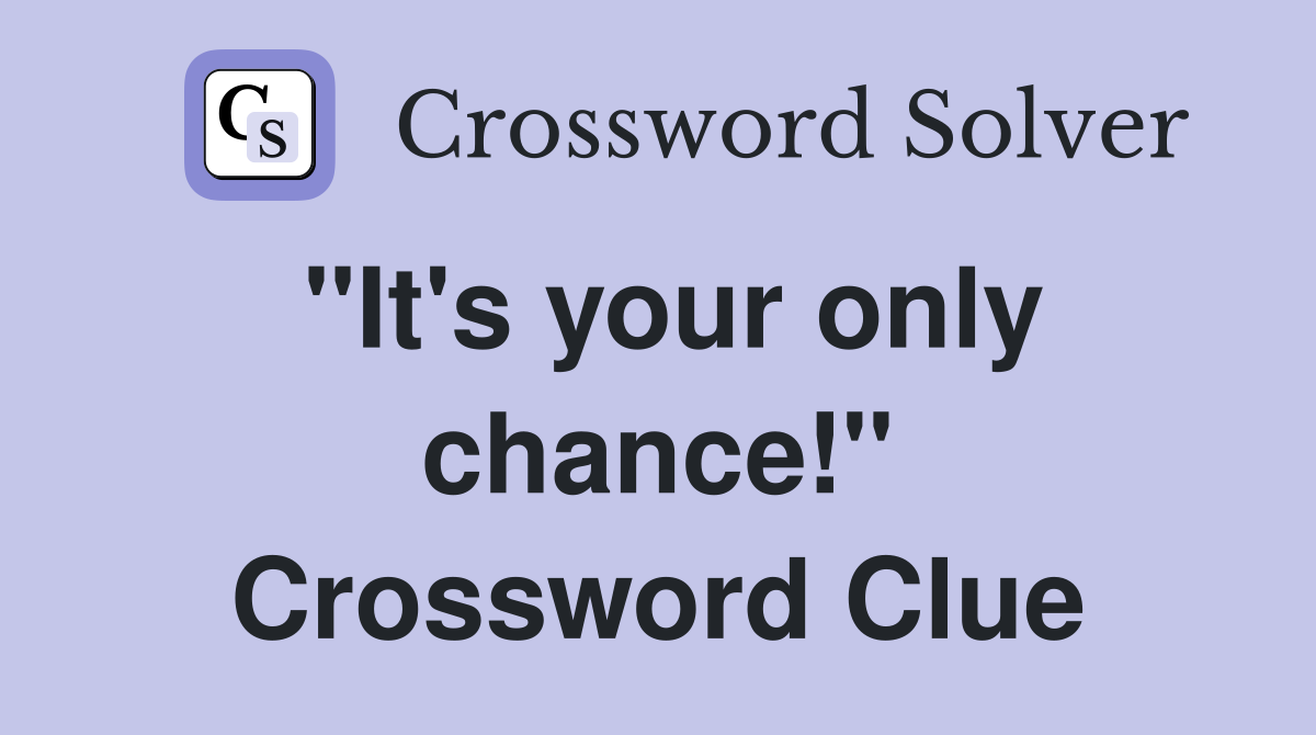 "It's your only chance!" Crossword Clue