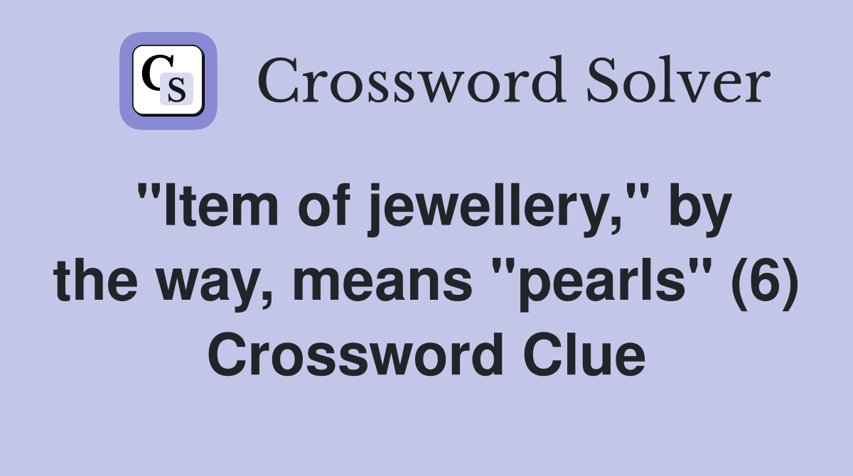 "Item of jewellery," by the way, means "pearls" (6) Crossword Clue