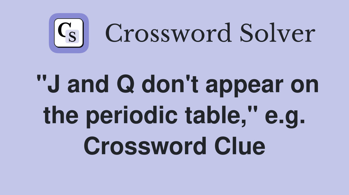 "J and Q don't appear on the periodic table," e.g. Crossword Clue