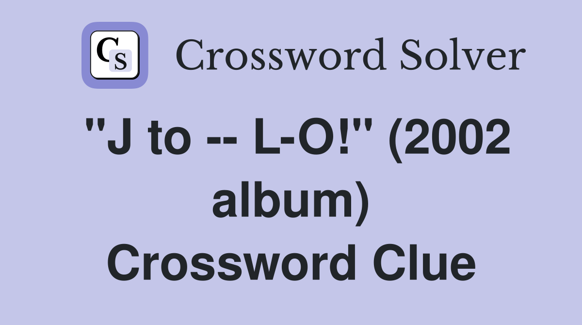 "J to -- L-O!" (2002 album) Crossword Clue