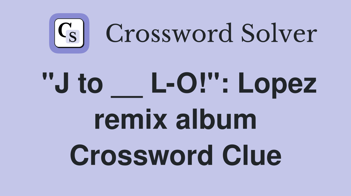 "J to __ L-O!": Lopez remix album Crossword Clue